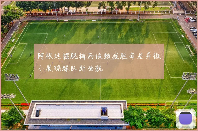 阿根廷摆脱梅西依赖症胜率差异微小展现球队新面貌