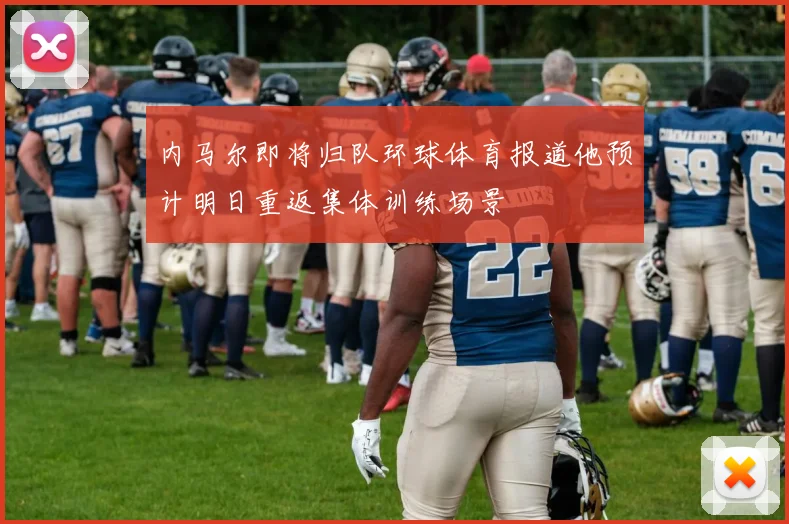 内马尔即将归队环球体育报道他预计明日重返集体训练场景