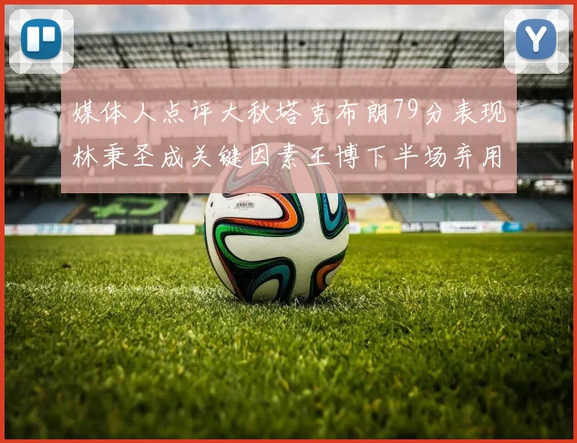 媒体人点评大秋塔克布朗79分表现林秉圣成关键因素王博下半场弃用孙铭徽引发热议