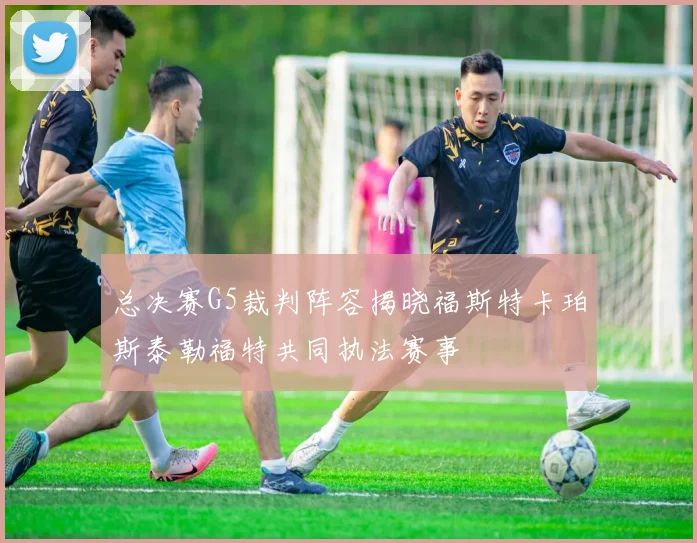 总决赛G5裁判阵容揭晓福斯特卡珀斯泰勒福特共同执法赛事