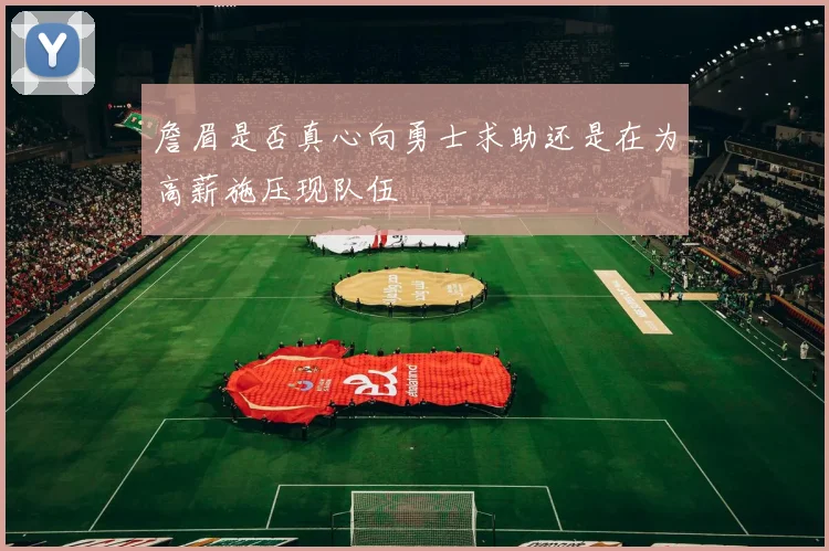 詹眉是否真心向勇士求助还是在为高薪施压现队伍
