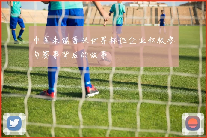 中国未能晋级世界杯但企业积极参与赛事背后的故事