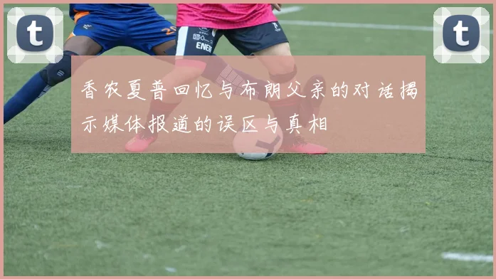 香农夏普回忆与布朗父亲的对话揭示媒体报道的误区与真相