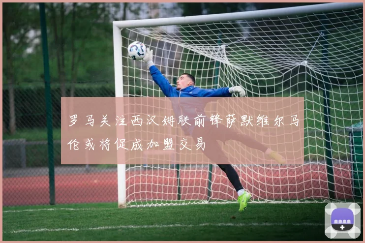 罗马关注西汉姆联前锋萨默维尔马伦或将促成加盟交易