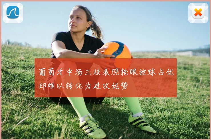 葡萄牙中场三核表现抢眼控球占优却难以转化为进攻优势
