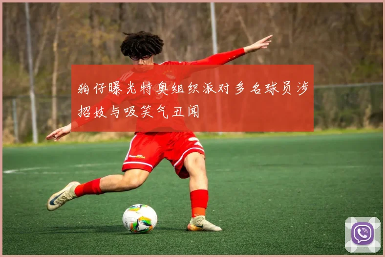 狗仔曝光特奥组织派对多名球员涉招妓与吸笑气丑闻