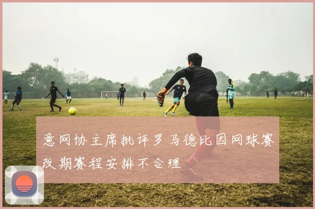 意网协主席批评罗马德比因网球赛改期赛程安排不合理