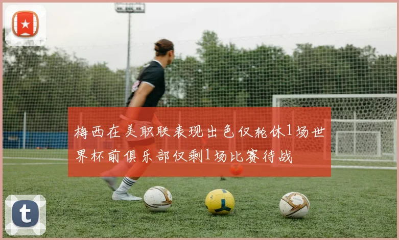 梅西在美职联表现出色仅轮休1场世界杯前俱乐部仅剩1场比赛待战