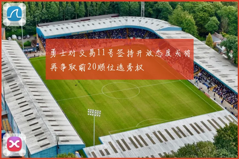 勇士对交易11号签持开放态度或将再争取前20顺位选秀权