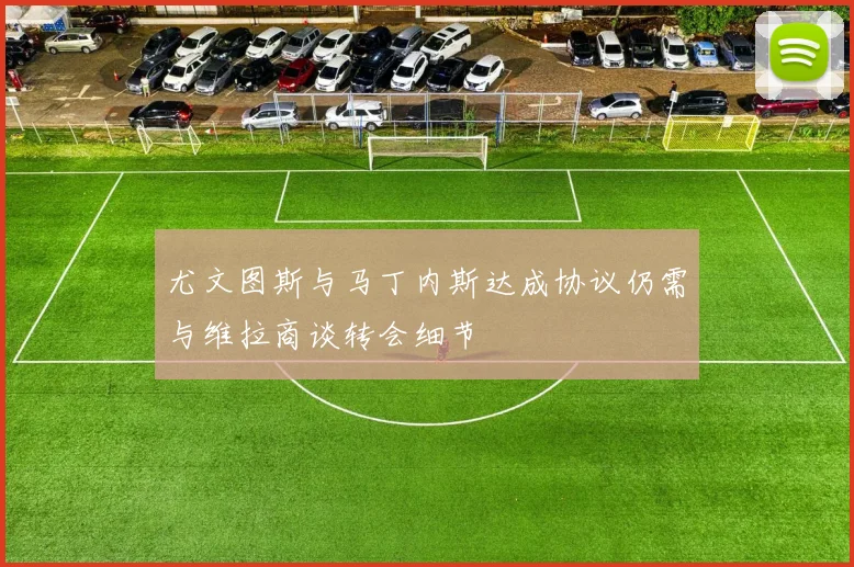 尤文图斯与马丁内斯达成协议仍需与维拉商谈转会细节