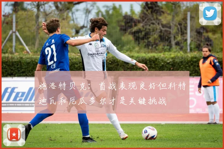 施洛特贝克：首战表现良好但科特迪瓦和厄瓜多尔才是关键挑战