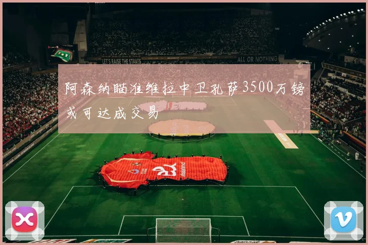 阿森纳瞄准维拉中卫孔萨3500万镑或可达成交易