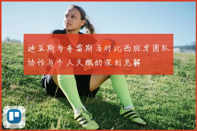 迪亚斯与夸雷斯马对比西班牙团队协作与个人天赋的深刻见解
