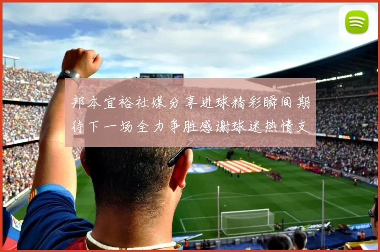 邦本宜裕社媒分享进球精彩瞬间期待下一场全力争胜感谢球迷热情支持