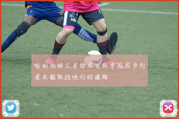 哈利伯顿父亲称尼克斯夺冠因步行者未能阻挡他们的道路