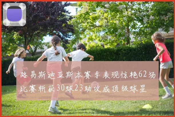 路易斯迪亚斯本赛季表现惊艳62场比赛斩获30球23助攻成顶级球星