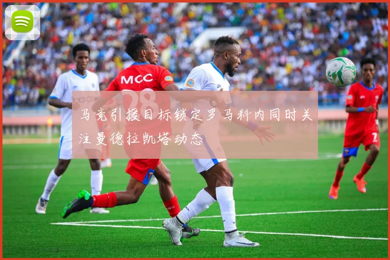 马竞引援目标锁定罗马科内同时关注曼德拉凯塔动态